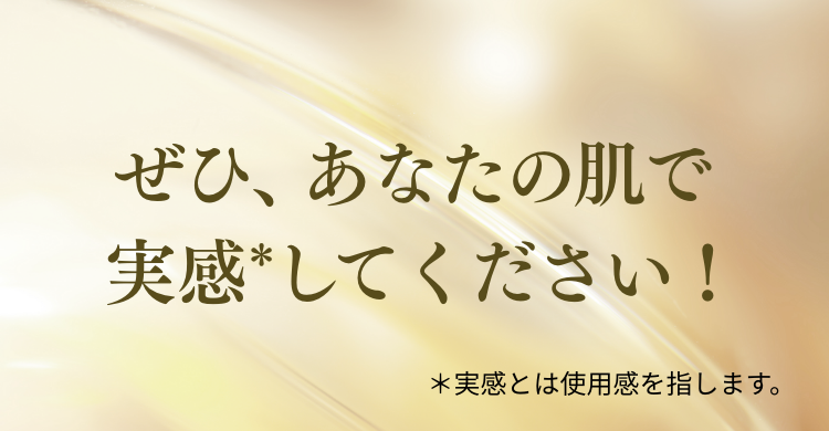 ぜひ、あなたの肌で実感してください！ ＊実感とは使用感を指します。