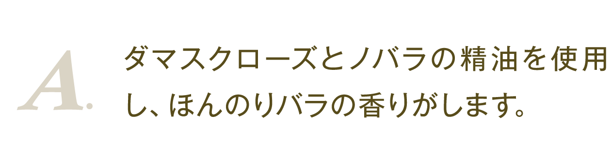 A.ダマスクローズとノバラの精油を使用し、ほんのりバラの香りがします。