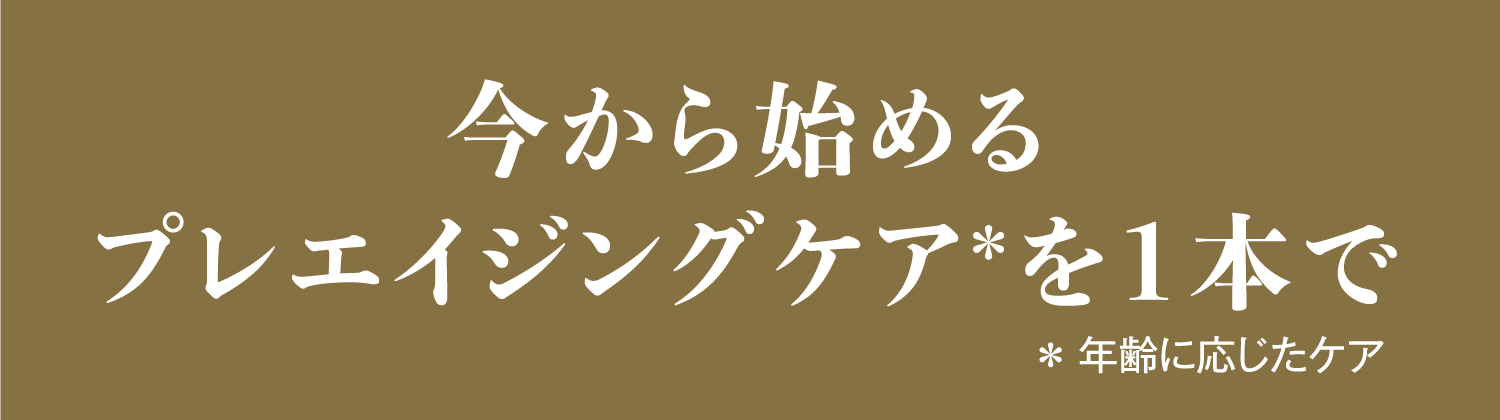 今から始めるプレエイジングケア＊を1本で ＊ 年齢に応じたケア