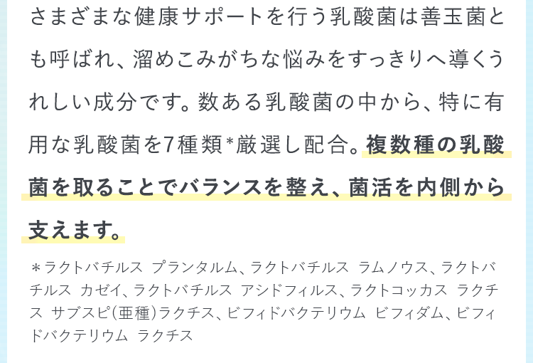 複数種の乳酸菌を取ることでバランスを整え、菌活を内側から支えます。