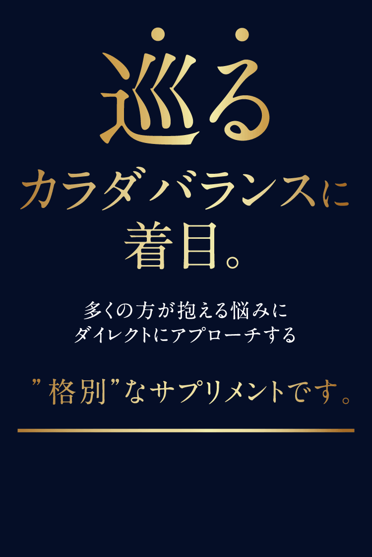 巡るカラダバランスに着目。多くの方が抱える悩みにダイレクトにアプローチする“格別”なサプリメントです。