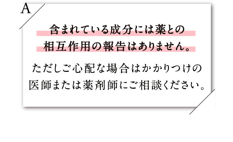 含まれている成分には薬物との相互作用の報告はありません。ただしご心配な場合はかかりつけの医師または薬剤師にご相談ください。