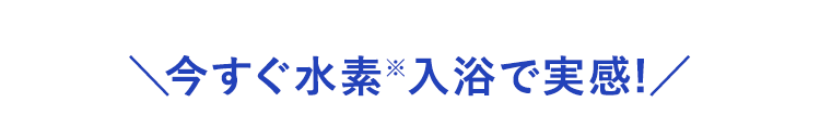 今すぐ水素入浴で実感！