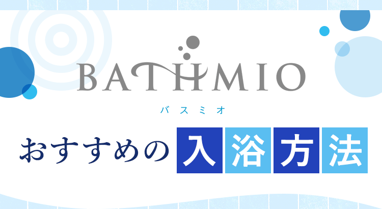 BATHMIO-バスミオ- おすすめの入浴方法